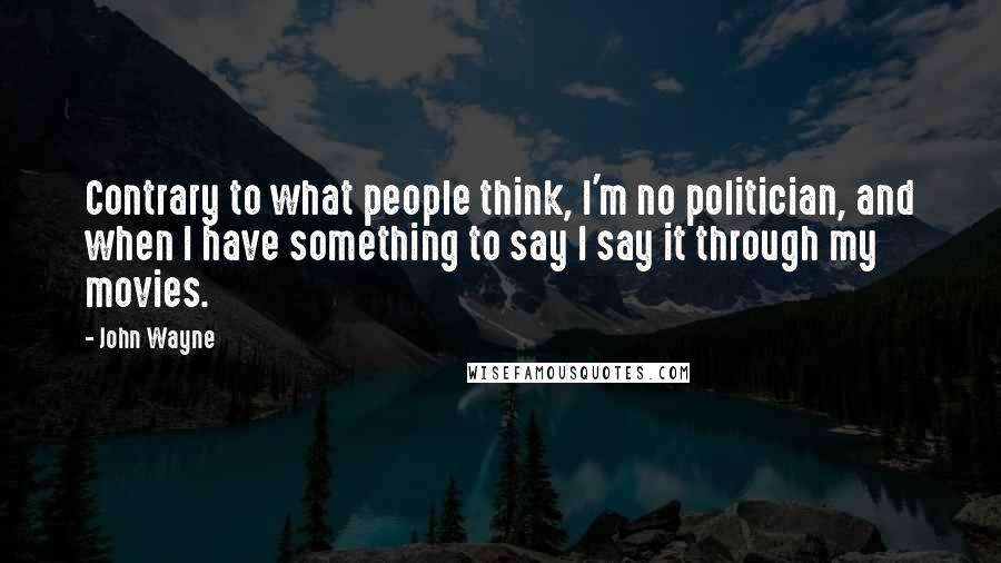 John Wayne Quotes: Contrary to what people think, I'm no politician, and when I have something to say I say it through my movies.