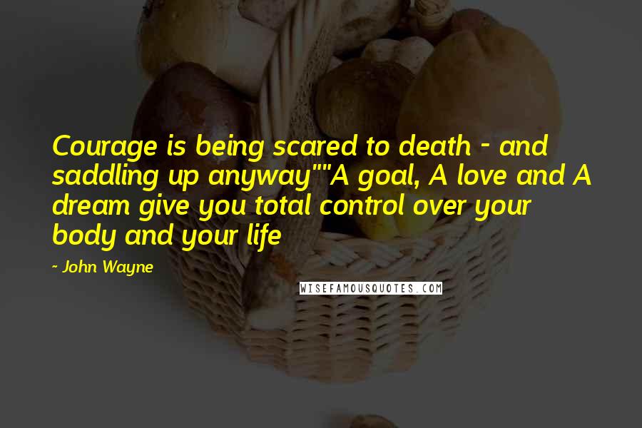 John Wayne Quotes: Courage is being scared to death - and saddling up anyway""A goal, A love and A dream give you total control over your body and your life