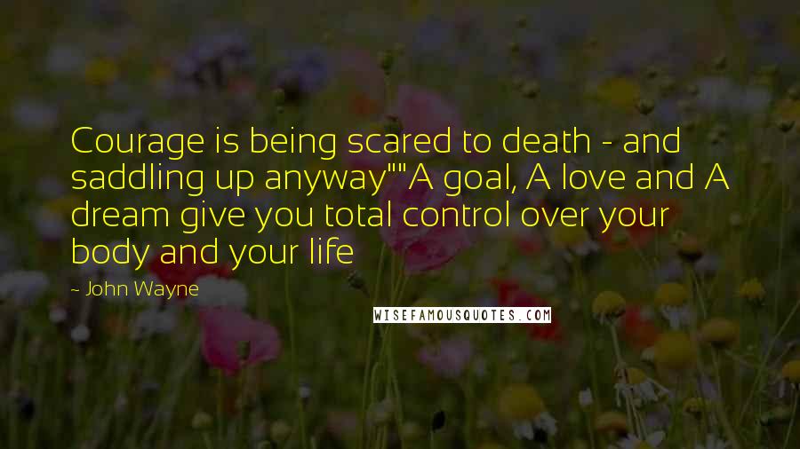 John Wayne Quotes: Courage is being scared to death - and saddling up anyway""A goal, A love and A dream give you total control over your body and your life