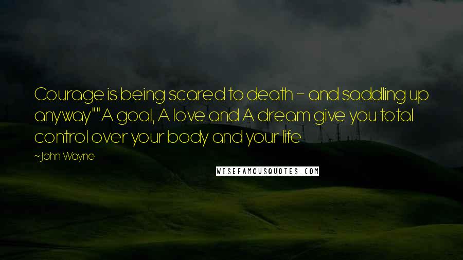 John Wayne Quotes: Courage is being scared to death - and saddling up anyway""A goal, A love and A dream give you total control over your body and your life