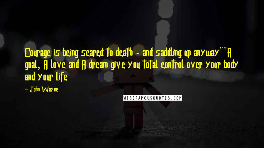 John Wayne Quotes: Courage is being scared to death - and saddling up anyway""A goal, A love and A dream give you total control over your body and your life