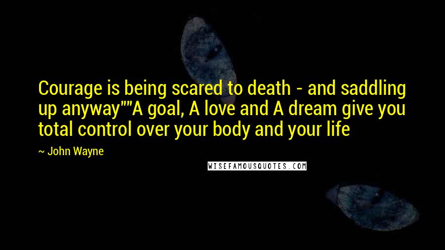 John Wayne Quotes: Courage is being scared to death - and saddling up anyway""A goal, A love and A dream give you total control over your body and your life