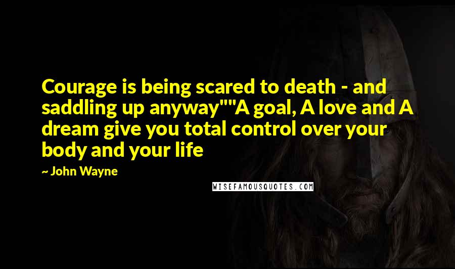 John Wayne Quotes: Courage is being scared to death - and saddling up anyway""A goal, A love and A dream give you total control over your body and your life