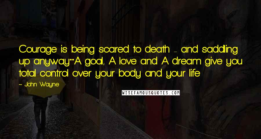 John Wayne Quotes: Courage is being scared to death - and saddling up anyway""A goal, A love and A dream give you total control over your body and your life