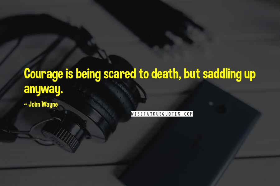 John Wayne Quotes: Courage is being scared to death, but saddling up anyway.