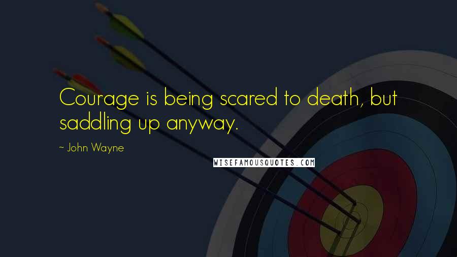 John Wayne Quotes: Courage is being scared to death, but saddling up anyway.