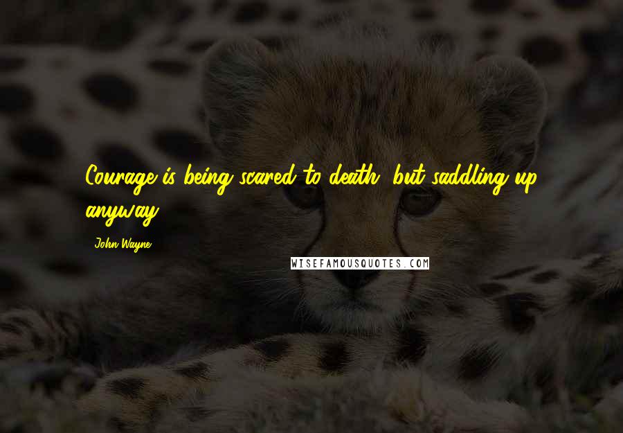 John Wayne Quotes: Courage is being scared to death, but saddling up anyway.