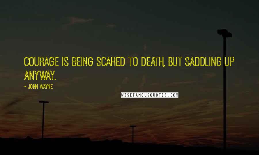 John Wayne Quotes: Courage is being scared to death, but saddling up anyway.