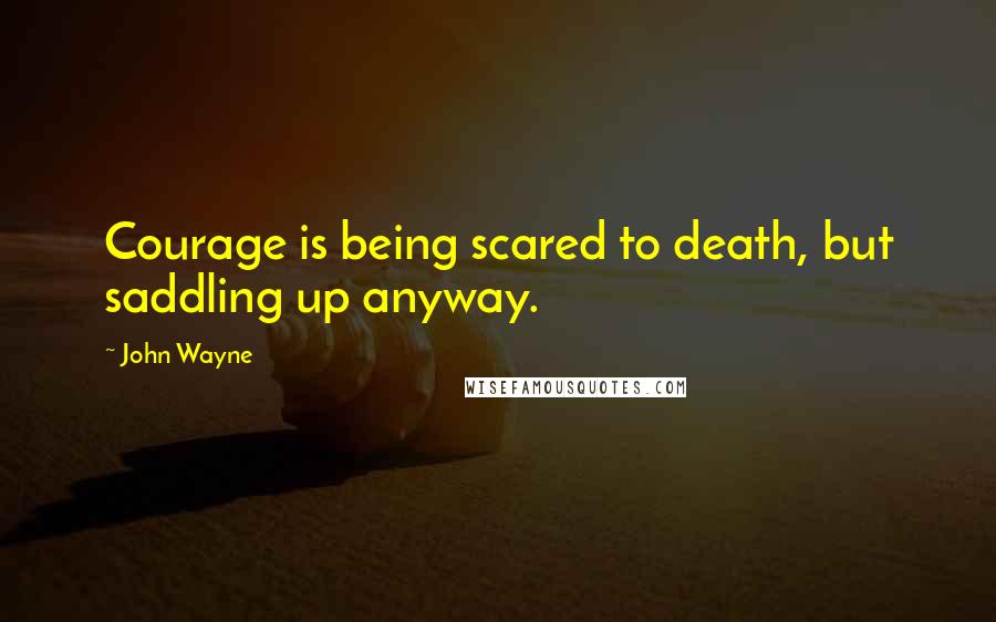 John Wayne Quotes: Courage is being scared to death, but saddling up anyway.