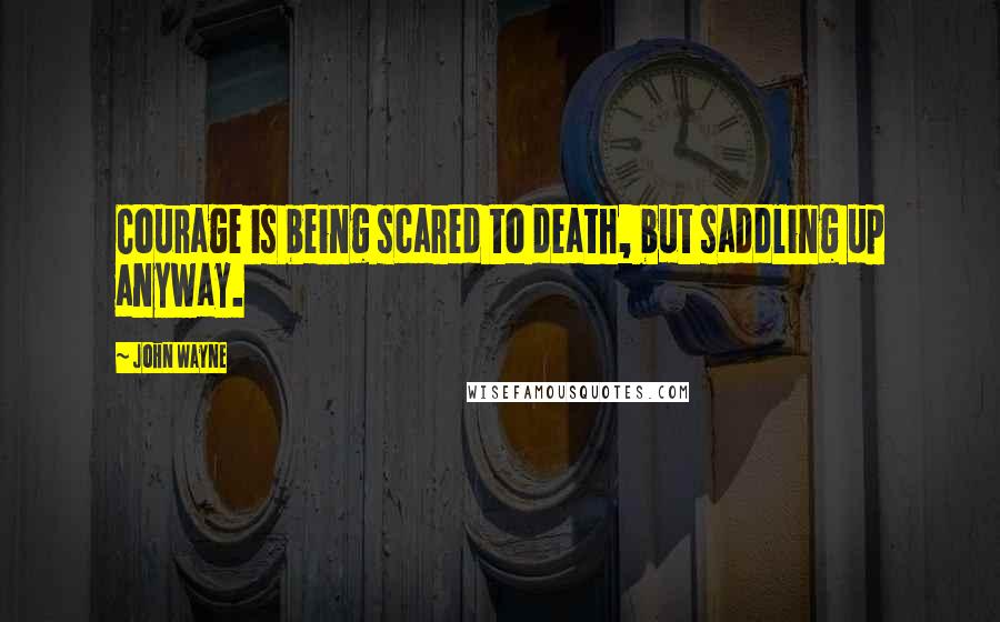 John Wayne Quotes: Courage is being scared to death, but saddling up anyway.