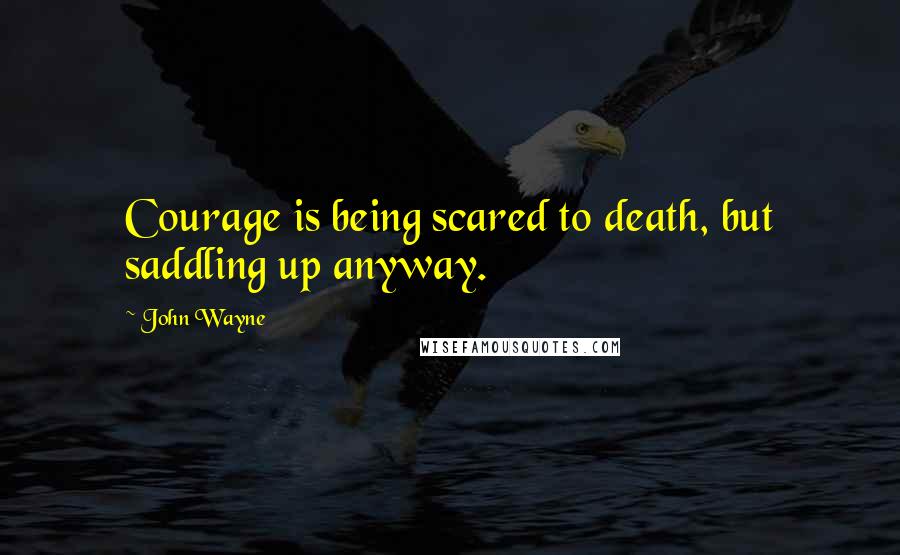 John Wayne Quotes: Courage is being scared to death, but saddling up anyway.