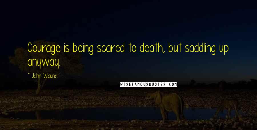 John Wayne Quotes: Courage is being scared to death, but saddling up anyway.