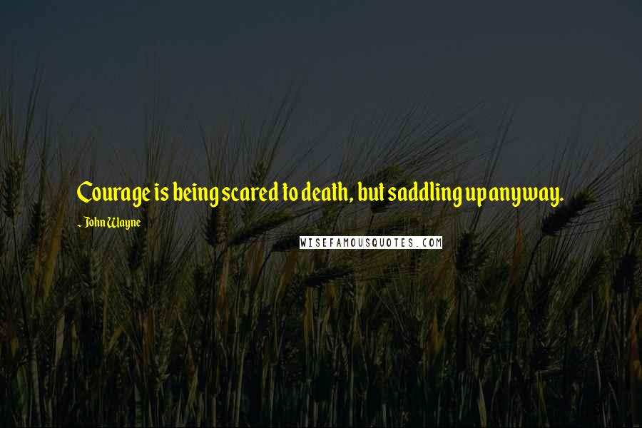 John Wayne Quotes: Courage is being scared to death, but saddling up anyway.