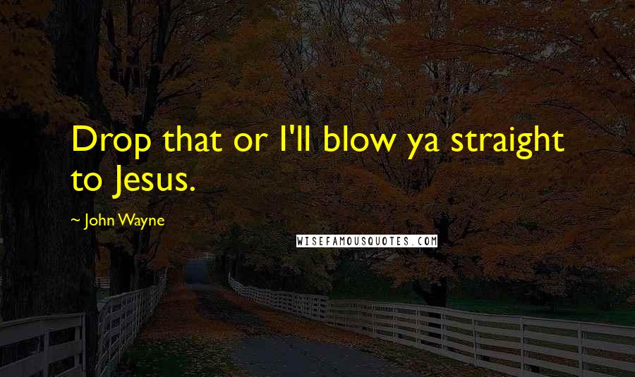 John Wayne Quotes: Drop that or I'll blow ya straight to Jesus.