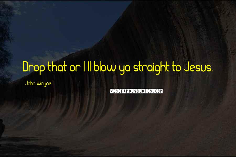John Wayne Quotes: Drop that or I'll blow ya straight to Jesus.