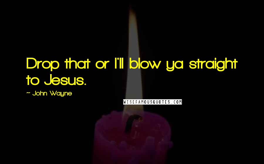 John Wayne Quotes: Drop that or I'll blow ya straight to Jesus.