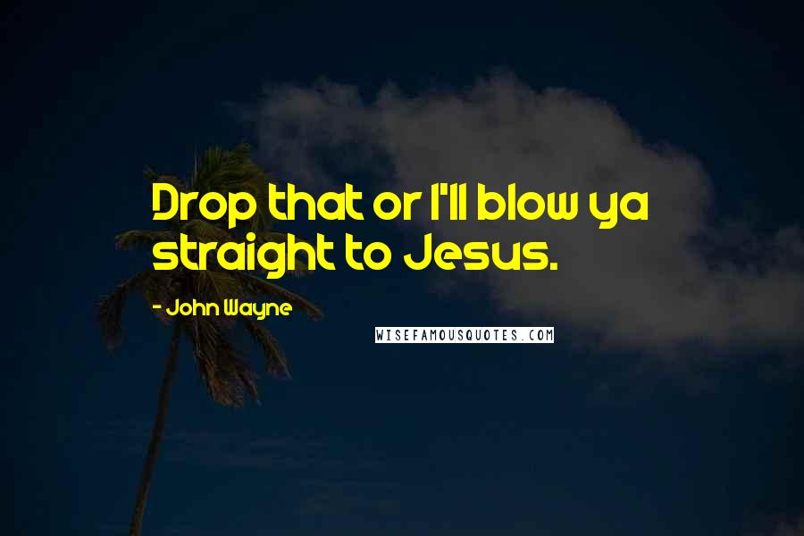 John Wayne Quotes: Drop that or I'll blow ya straight to Jesus.