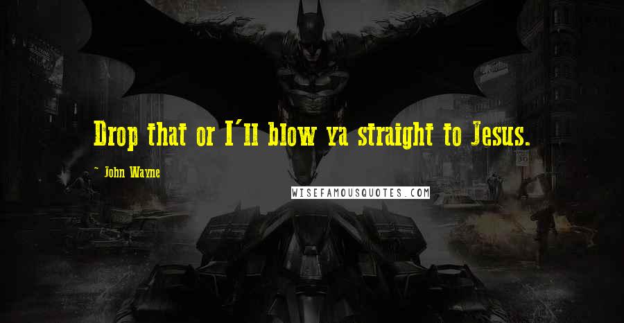 John Wayne Quotes: Drop that or I'll blow ya straight to Jesus.