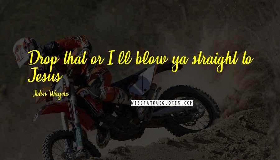 John Wayne Quotes: Drop that or I'll blow ya straight to Jesus.