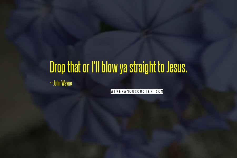 John Wayne Quotes: Drop that or I'll blow ya straight to Jesus.