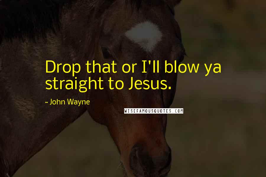 John Wayne Quotes: Drop that or I'll blow ya straight to Jesus.