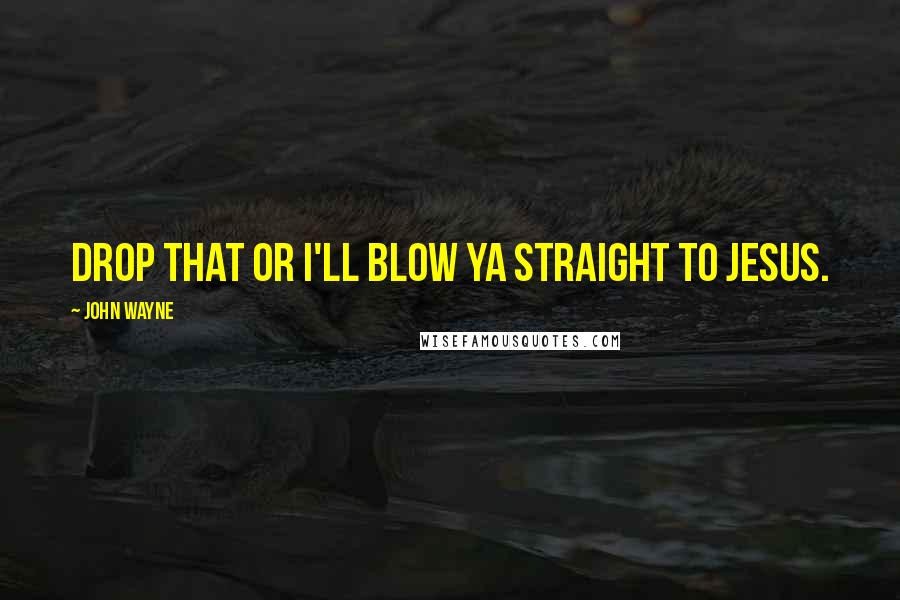 John Wayne Quotes: Drop that or I'll blow ya straight to Jesus.
