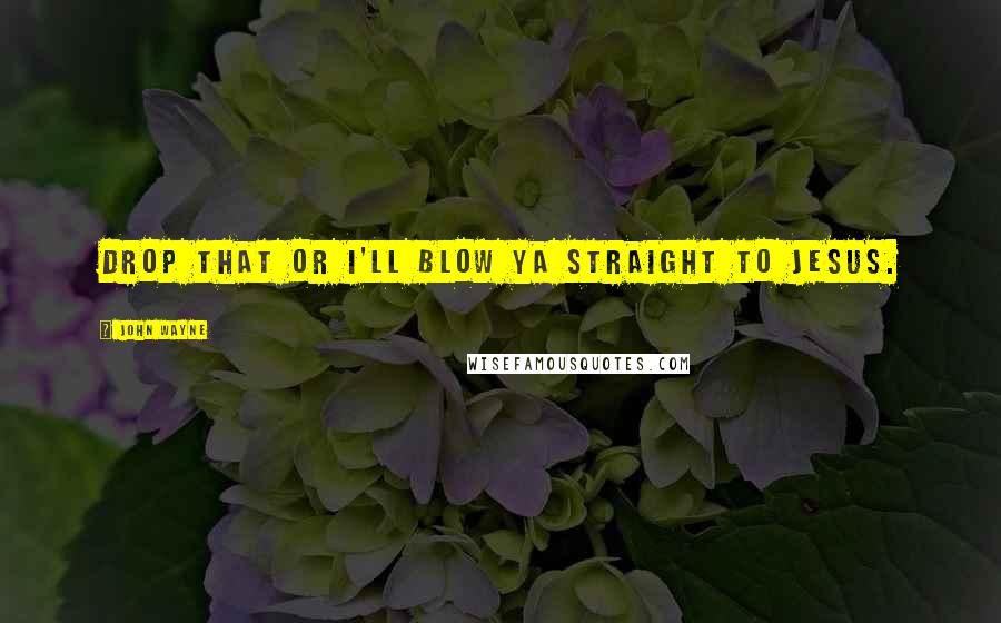 John Wayne Quotes: Drop that or I'll blow ya straight to Jesus.