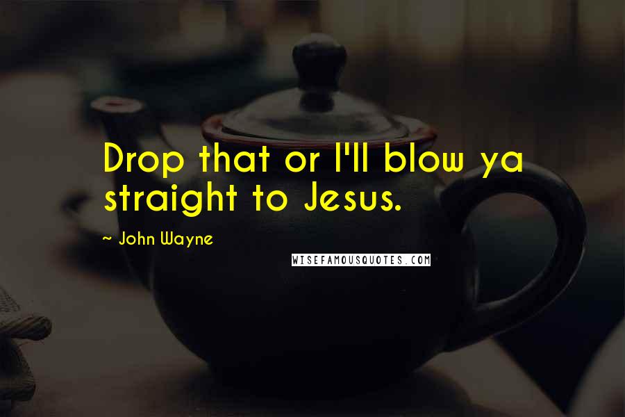 John Wayne Quotes: Drop that or I'll blow ya straight to Jesus.