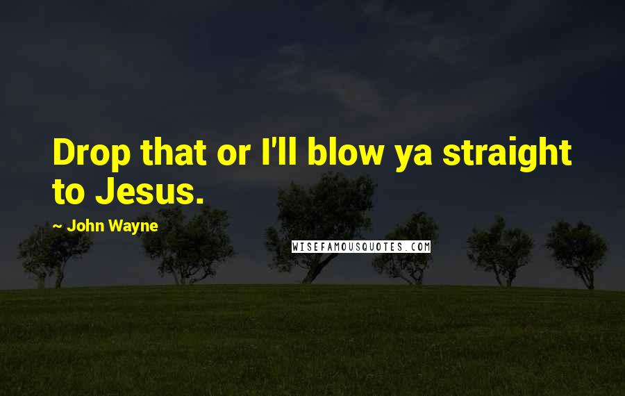 John Wayne Quotes: Drop that or I'll blow ya straight to Jesus.