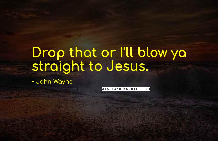 John Wayne Quotes: Drop that or I'll blow ya straight to Jesus.