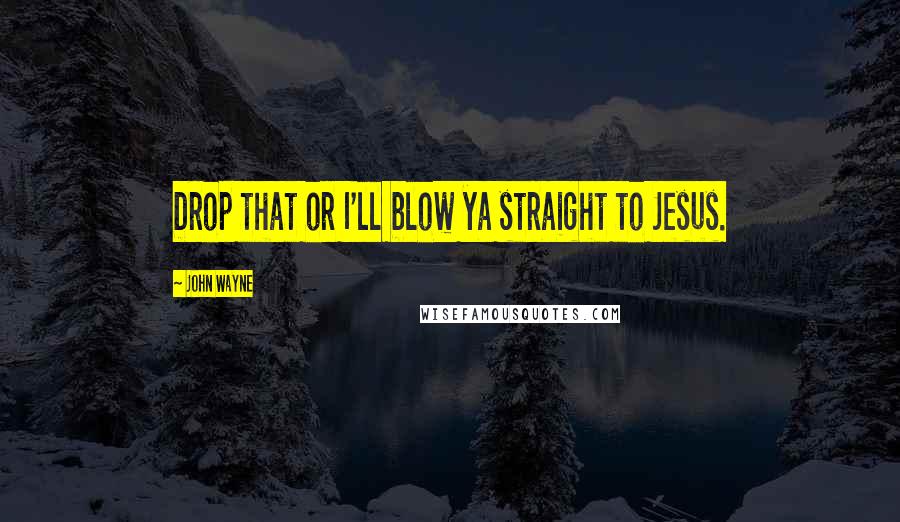 John Wayne Quotes: Drop that or I'll blow ya straight to Jesus.