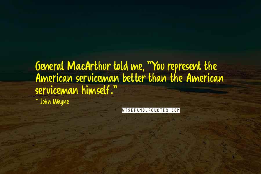 John Wayne Quotes: General MacArthur told me, "You represent the American serviceman better than the American serviceman himself."