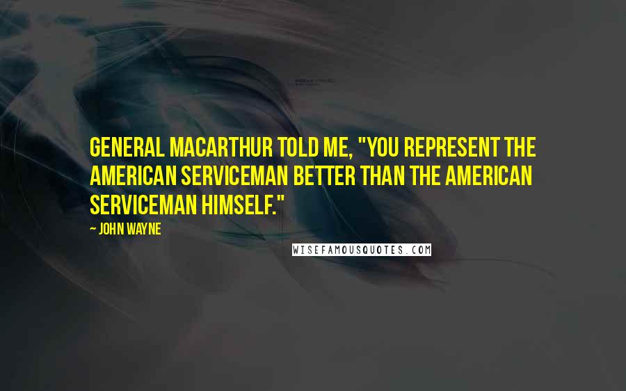 John Wayne Quotes: General MacArthur told me, "You represent the American serviceman better than the American serviceman himself."