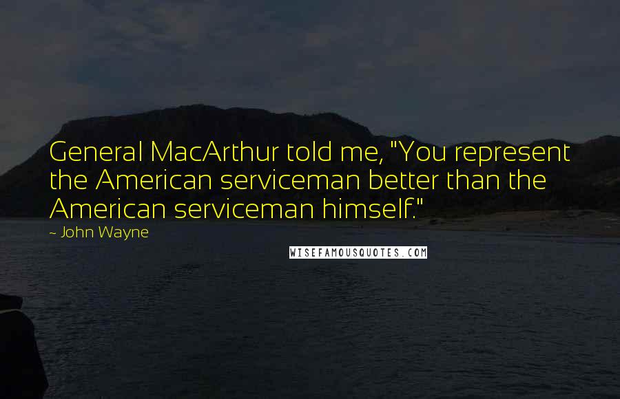 John Wayne Quotes: General MacArthur told me, "You represent the American serviceman better than the American serviceman himself."