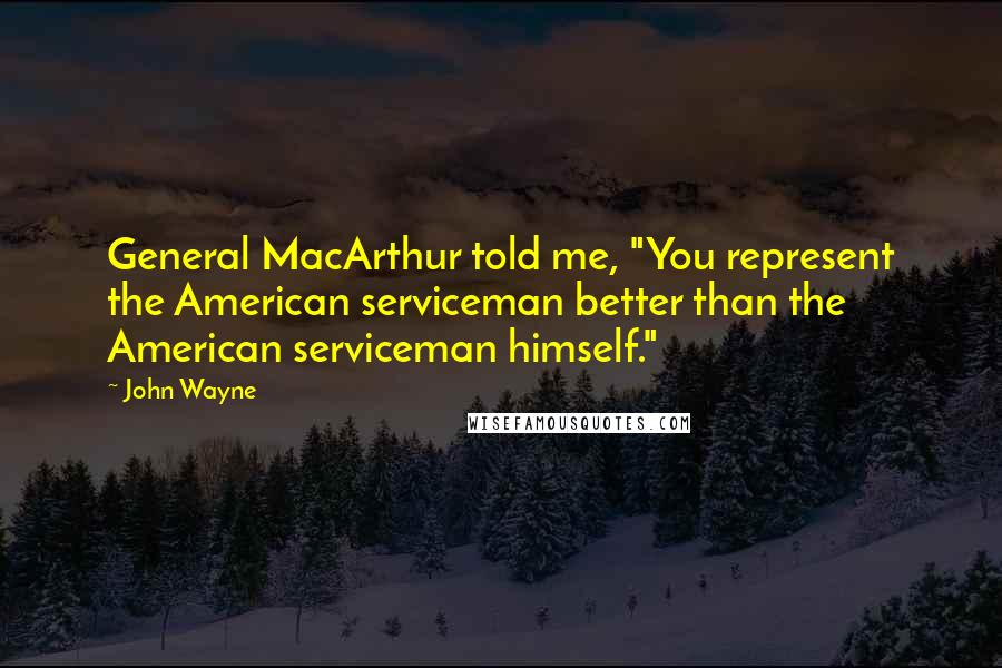 John Wayne Quotes: General MacArthur told me, "You represent the American serviceman better than the American serviceman himself."