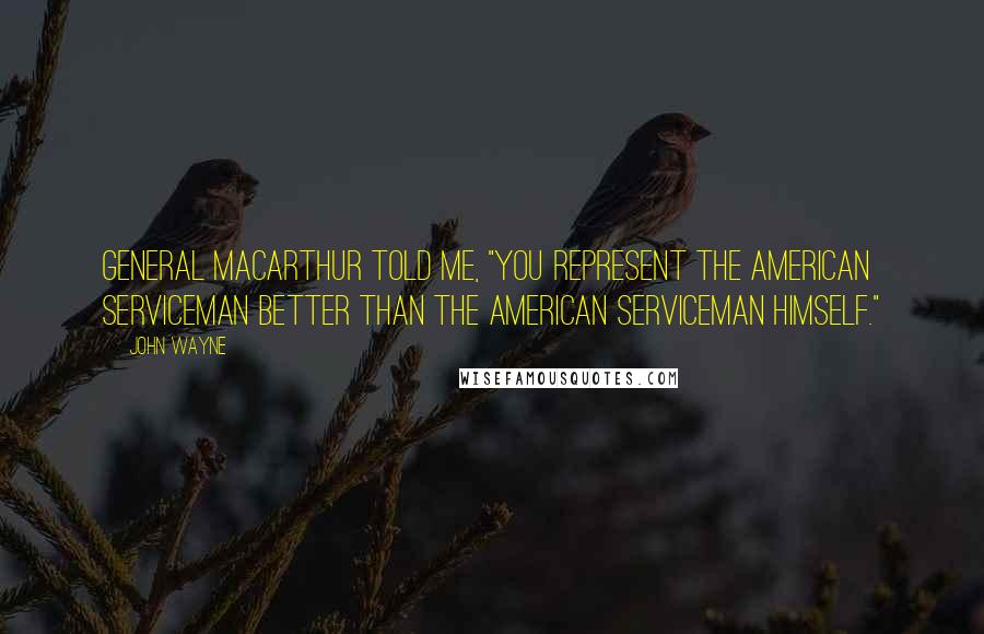 John Wayne Quotes: General MacArthur told me, "You represent the American serviceman better than the American serviceman himself."
