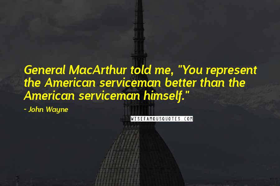 John Wayne Quotes: General MacArthur told me, "You represent the American serviceman better than the American serviceman himself."