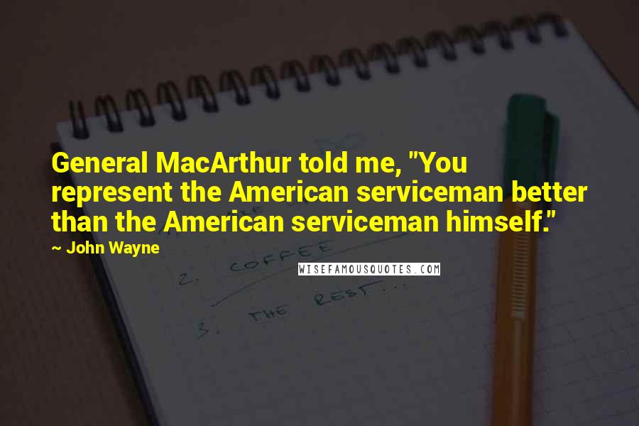 John Wayne Quotes: General MacArthur told me, "You represent the American serviceman better than the American serviceman himself."