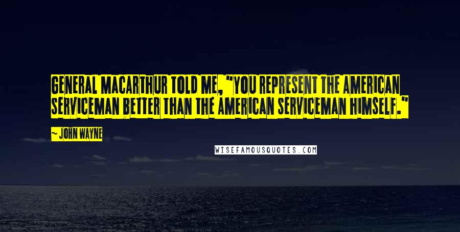 John Wayne Quotes: General MacArthur told me, "You represent the American serviceman better than the American serviceman himself."