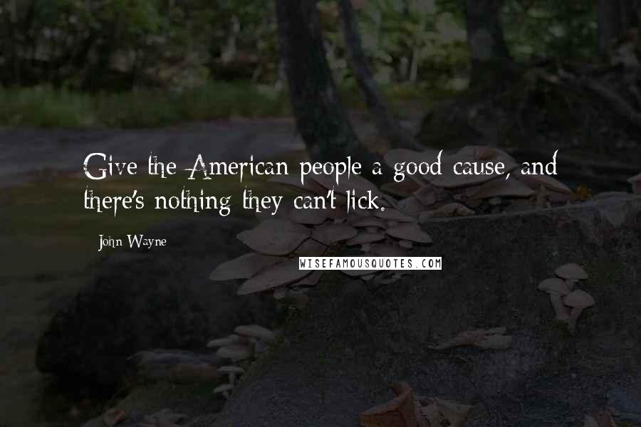 John Wayne Quotes: Give the American people a good cause, and there's nothing they can't lick.