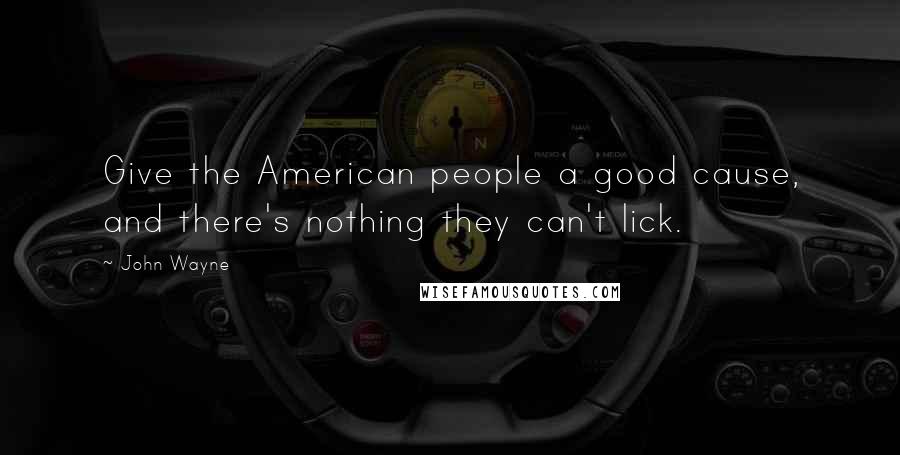 John Wayne Quotes: Give the American people a good cause, and there's nothing they can't lick.