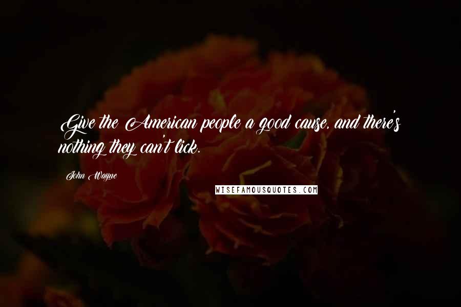 John Wayne Quotes: Give the American people a good cause, and there's nothing they can't lick.