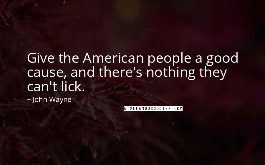 John Wayne Quotes: Give the American people a good cause, and there's nothing they can't lick.