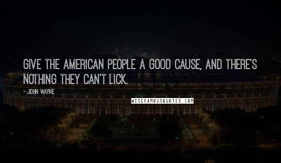 John Wayne Quotes: Give the American people a good cause, and there's nothing they can't lick.