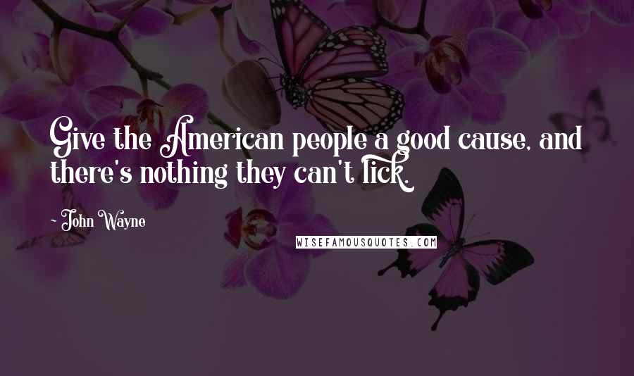 John Wayne Quotes: Give the American people a good cause, and there's nothing they can't lick.