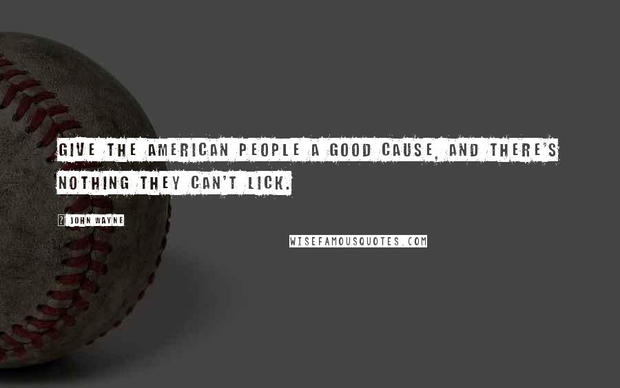 John Wayne Quotes: Give the American people a good cause, and there's nothing they can't lick.