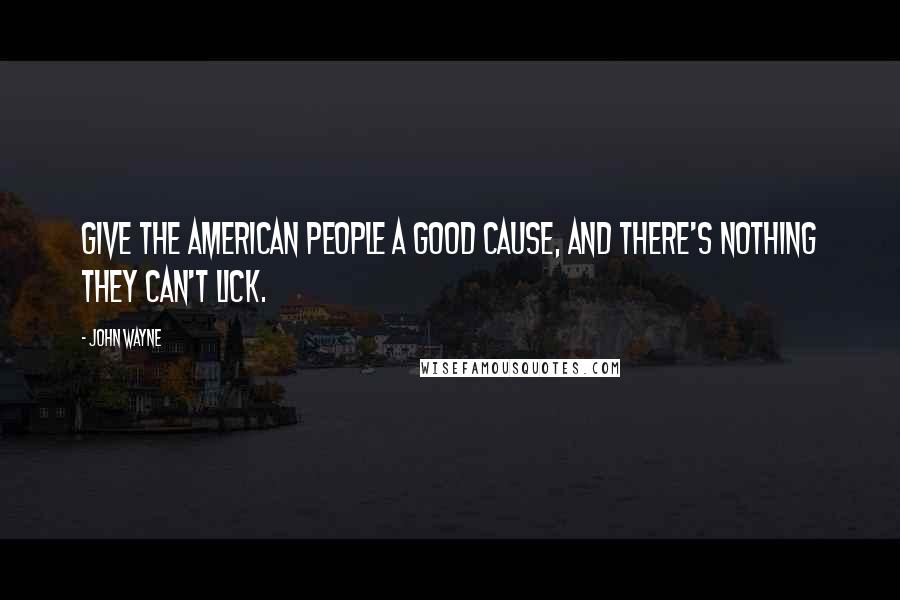 John Wayne Quotes: Give the American people a good cause, and there's nothing they can't lick.