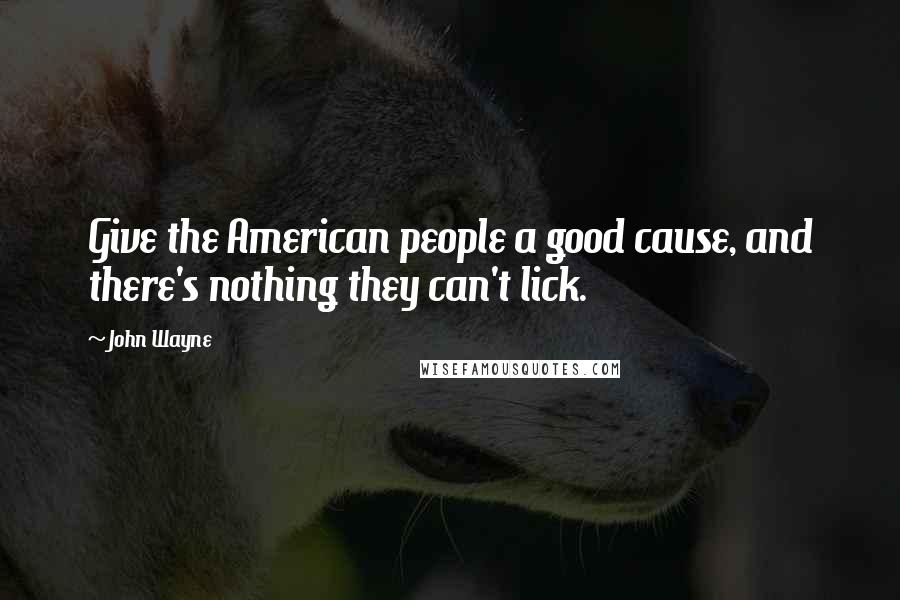 John Wayne Quotes: Give the American people a good cause, and there's nothing they can't lick.