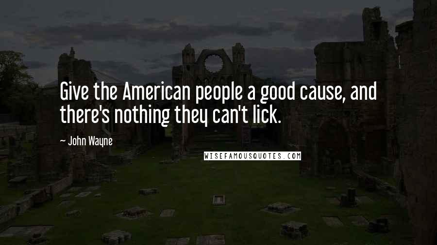 John Wayne Quotes: Give the American people a good cause, and there's nothing they can't lick.