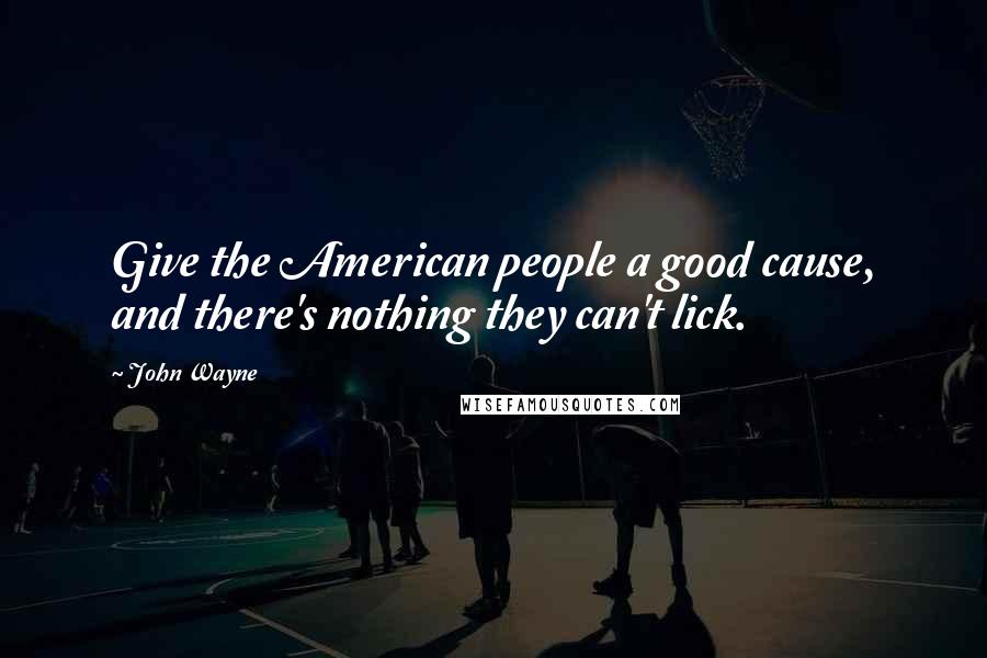 John Wayne Quotes: Give the American people a good cause, and there's nothing they can't lick.